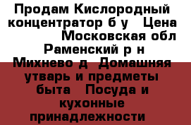 Продам Кислородный концентратор б/у › Цена ­ 15 000 - Московская обл., Раменский р-н, Михнево д. Домашняя утварь и предметы быта » Посуда и кухонные принадлежности   